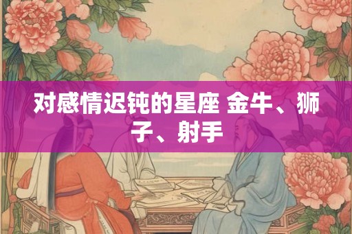 对感情迟钝的星座 金牛、狮子、射手