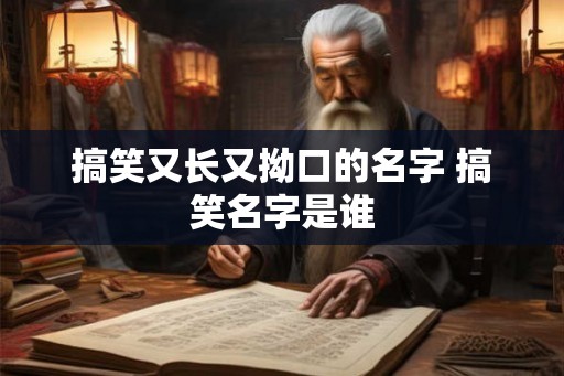 搞笑又长又拗口的名字 搞笑名字是谁 搞笑又长又拗口的名字 搞笑名字是谁