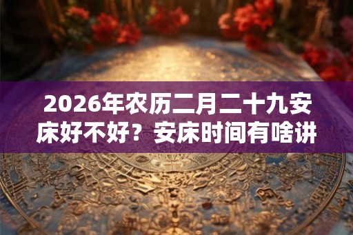 2026年农历二月二十九安床好不好?安床时间有啥讲究? 2026年农历二月二十九安床好不好?安床时间有啥讲究?