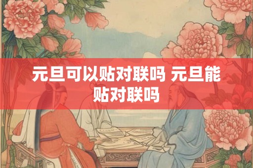 元旦可以贴对联吗 元旦能贴对联吗