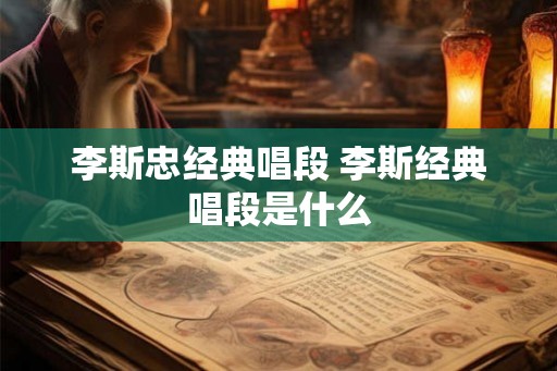 李斯忠经典唱段 李斯经典唱段是什么