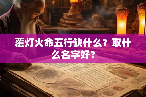 覆灯火命五行缺什么？取什么名字好？