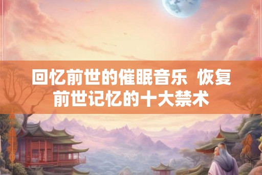 回忆前世的催眠音乐  恢复前世记忆的十大禁术