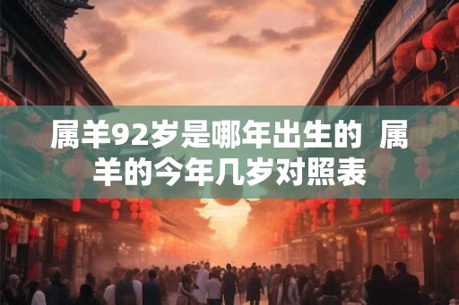 属羊92岁是哪年出生的  属羊的今年几岁对照表