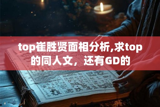 top崔胜贤面相分析,求top的同人文，还有GD的