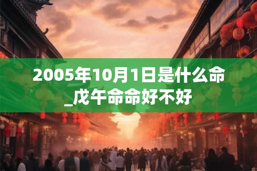 2005年10月1日是什么命_戊午命命好不好