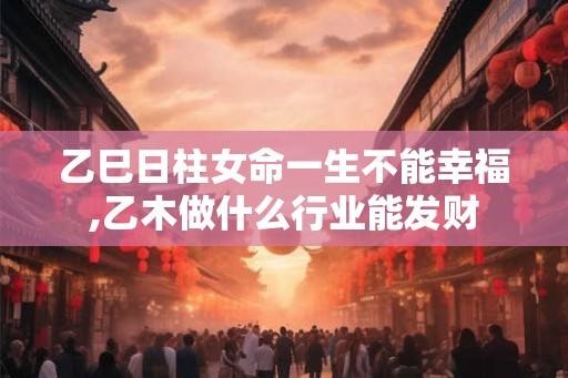 乙巳日柱女命一生不能幸福,乙木做什么行业能发财