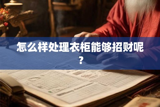 怎么样处理衣柜能够招财呢？