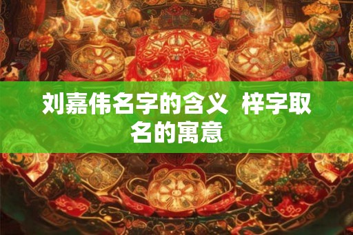 刘嘉伟名字的含义  梓字取名的寓意