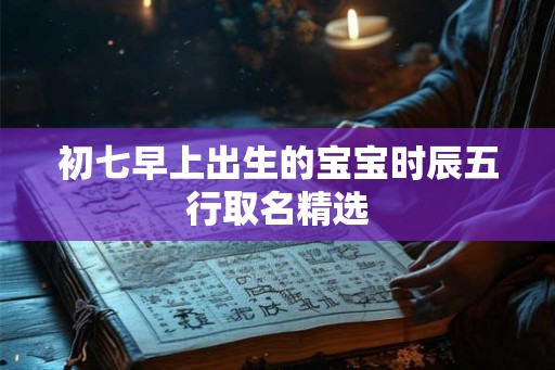 初七早上出生的宝宝时辰五行取名精选