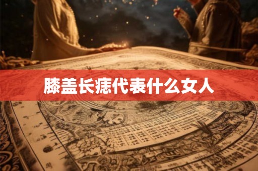 膝盖长痣代表什么女人