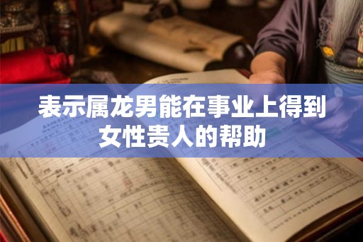 表示属龙男能在事业上得到女性贵人的帮助