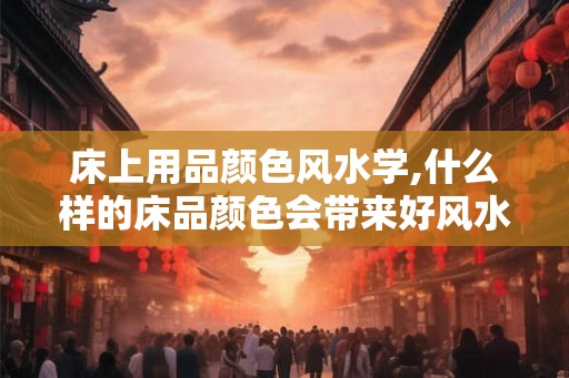床上用品颜色风水学,什么样的床品颜色会带来好风水