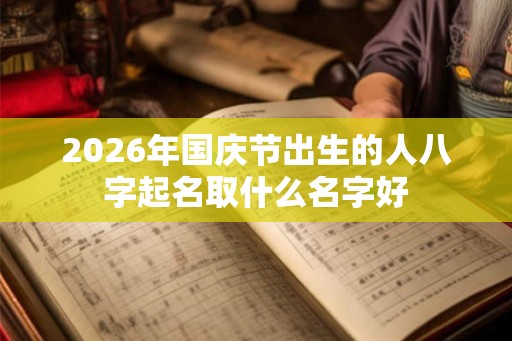 2026年国庆节出生的人八字起名取什么名字好 2026年国庆节出生的人八字起名取什么名字好