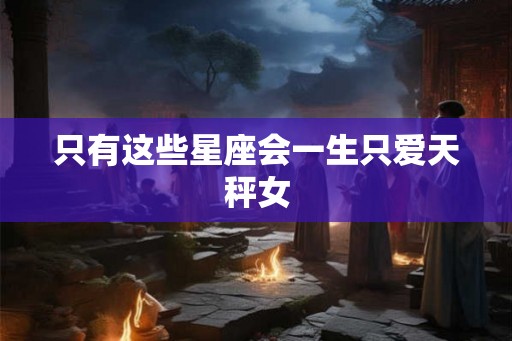 只有这些星座会一生只爱天秤女