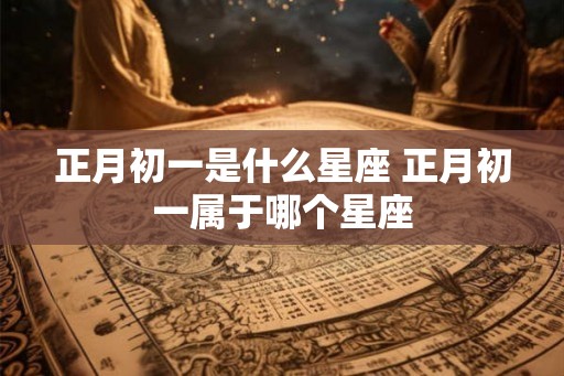 正月初一是什么星座 正月初一属于哪个星座