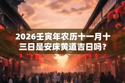 2026壬寅年农历十一月十三日是安床黄道吉日吗？