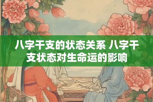 八字干支的状态关系 八字干支状态对生命运的影响 八字干支的状态关系 八字干支状态对生命运的影响