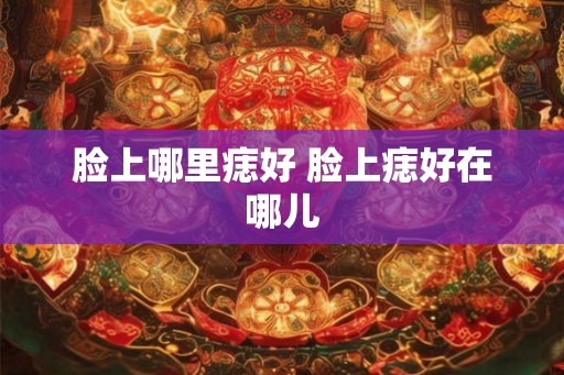 脸上哪里痣好 脸上痣好在哪儿