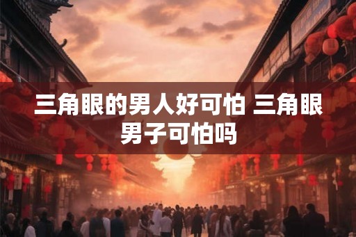 三角眼的男人好可怕 三角眼男子可怕吗