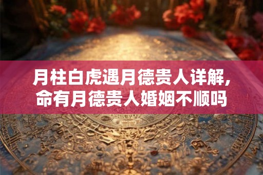 月柱白虎遇月德贵人详解,命有月德贵人婚姻不顺吗
