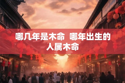 哪几年是木命  哪年出生的人属木命