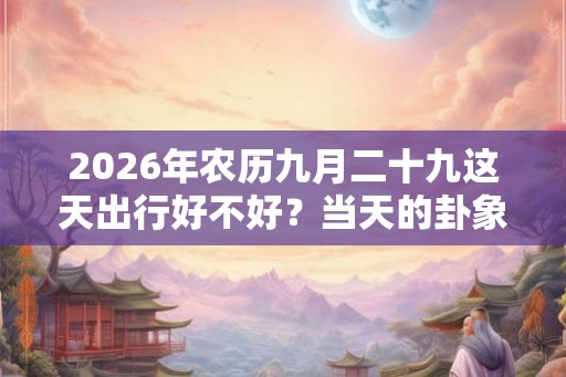 2026年农历九月二十九这天出行好不好？当天的卦象好吗？