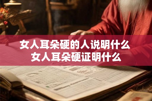 女人耳朵硬的人说明什么 女人耳朵硬证明什么