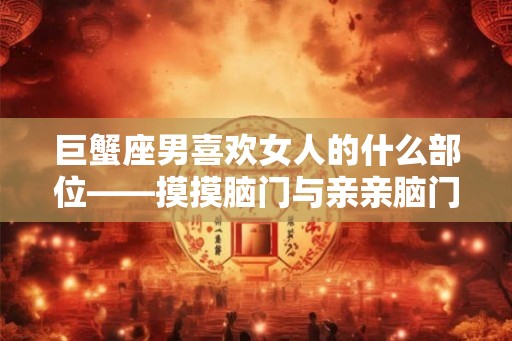 巨蟹座男喜欢女人的什么部位——摸摸脑门与亲亲脑门的代表宠爱之心