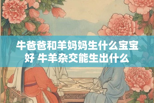 牛爸爸和羊妈妈生什么宝宝好 牛羊杂交能生出什么