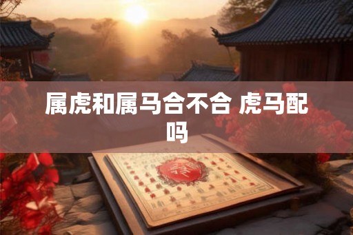 属虎和属马合不合 虎马配吗