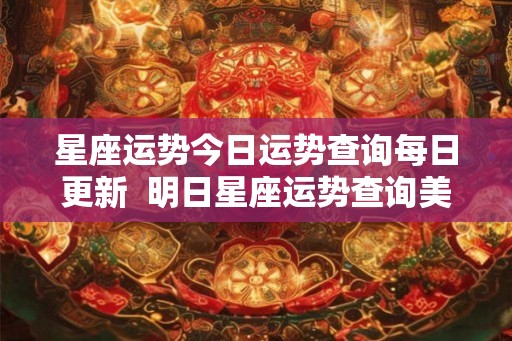 星座运势今日运势查询每日更新 明日星座运势查询美国网 星座运势今日运势查询每日更新 明日星座运势查询美国网