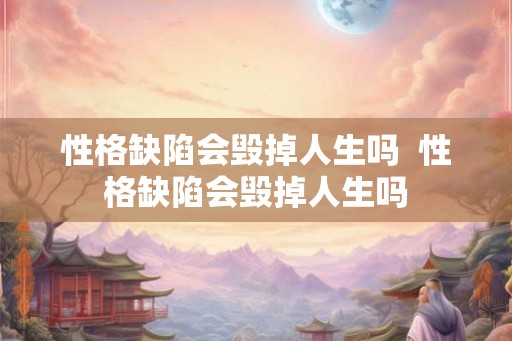 性格缺陷会毁掉人生吗  性格缺陷会毁掉人生吗