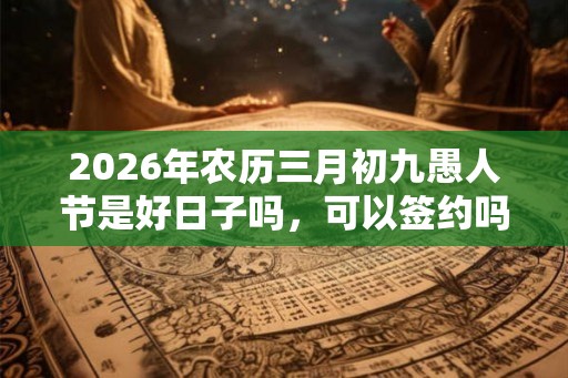 2026年农历三月初九愚人节是好日子吗，可以签约吗？