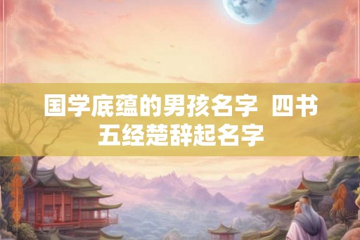 国学底蕴的男孩名字  四书五经楚辞起名字