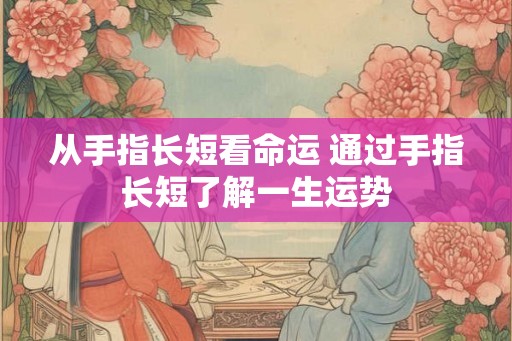 从手指长短看命运 通过手指长短了解一生运势