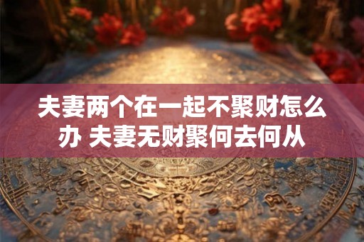 夫妻两个在一起不聚财怎么办 夫妻无财聚何去何从