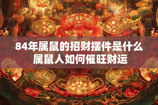 84年属鼠的招财摆件是什么 属鼠人如何催旺财运 84年属鼠的招财摆件是什么 属鼠人如何催旺财运
