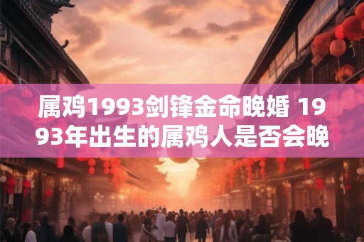 属鸡1993剑锋金命晚婚 1993年出生的属鸡人是否会晚婚