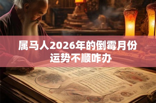属马人2026年的倒霉月份  运势不顺咋办