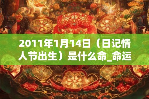 2011年1月14日（日记情人节出生）是什么命_命运如何