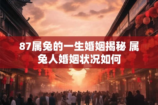 87属兔的一生婚姻揭秘 属兔人婚姻状况如何