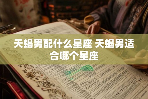 天蝎男配什么星座 天蝎男适合哪个星座