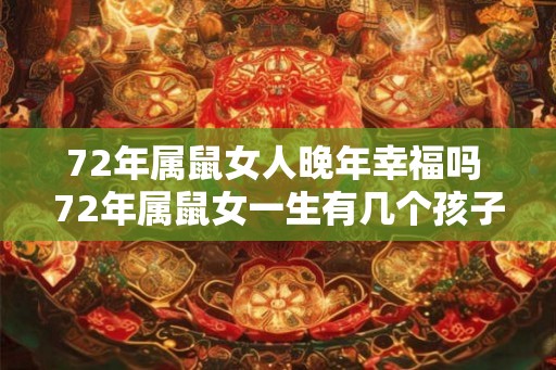 72年属鼠女人晚年幸福吗 72年属鼠女一生有几个孩子