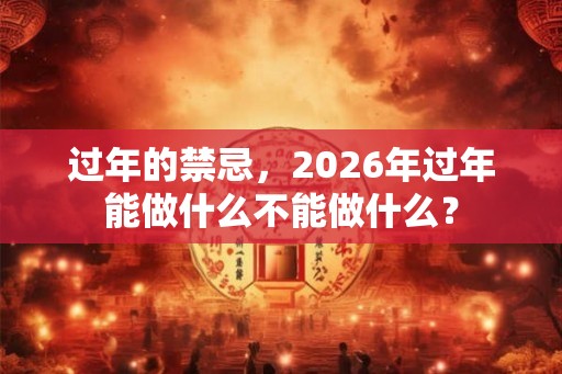 过年的禁忌，2026年过年能做什么不能做什么？