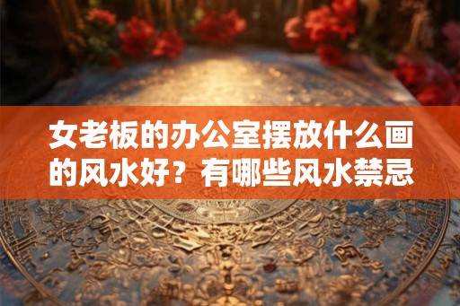 女老板的办公室摆放什么画的风水好？有哪些风水禁忌？