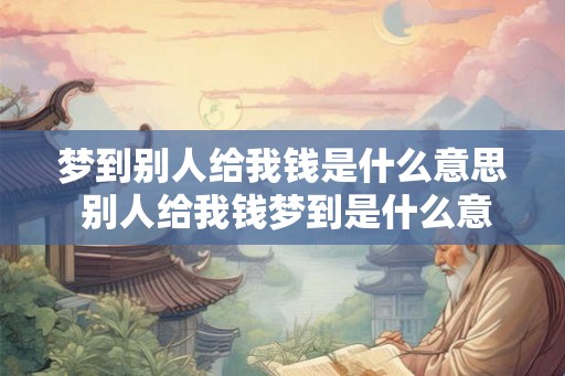 梦到别人给我钱是什么意思 别人给我钱梦到是什么意思 梦到别人给我钱是什么意思 别人给我钱梦到是什么意思