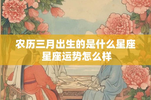 农历三月出生的是什么星座 星座运势怎么样
