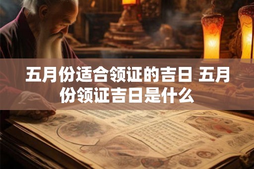 五月份适合领证的吉日 五月份领证吉日是什么