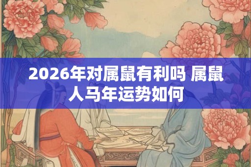 2026年对属鼠有利吗 属鼠人马年运势如何